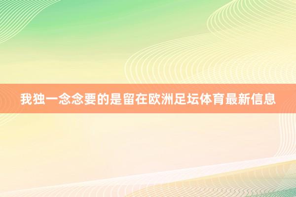 我独一念念要的是留在欧洲足坛体育最新信息