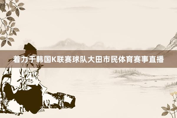 着力于韩国K联赛球队大田市民体育赛事直播