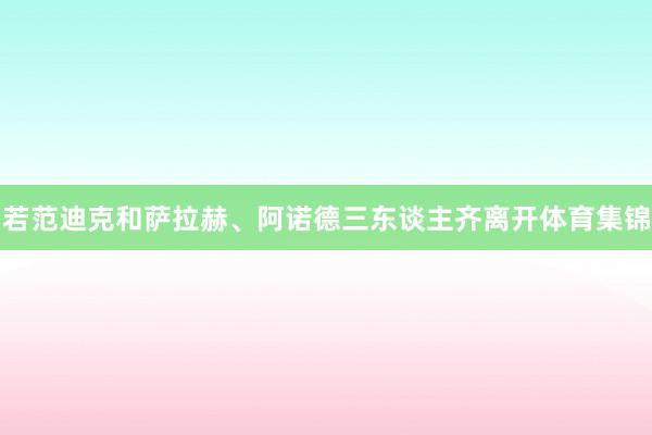 若范迪克和萨拉赫、阿诺德三东谈主齐离开体育集锦
