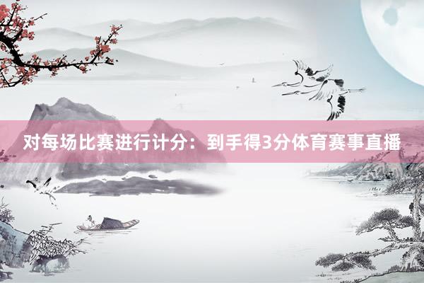 对每场比赛进行计分：到手得3分体育赛事直播