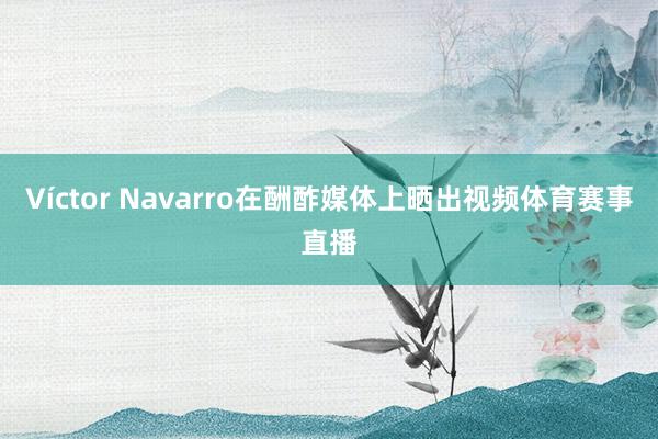 Víctor Navarro在酬酢媒体上晒出视频体育赛事直播