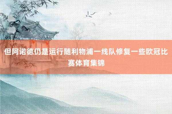 但阿诺德仍是运行随利物浦一线队修复一些欧冠比赛体育集锦