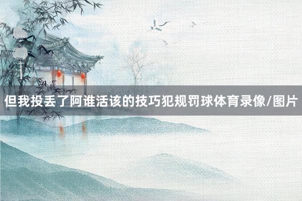 但我投丢了阿谁活该的技巧犯规罚球体育录像/图片