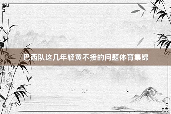 巴西队这几年轻黄不接的问题体育集锦