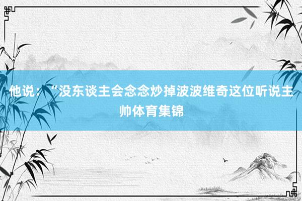 他说：“没东谈主会念念炒掉波波维奇这位听说主帅体育集锦