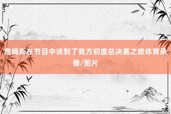 詹姆斯在节目中谈到了我方初度总决赛之旅体育录像/图片