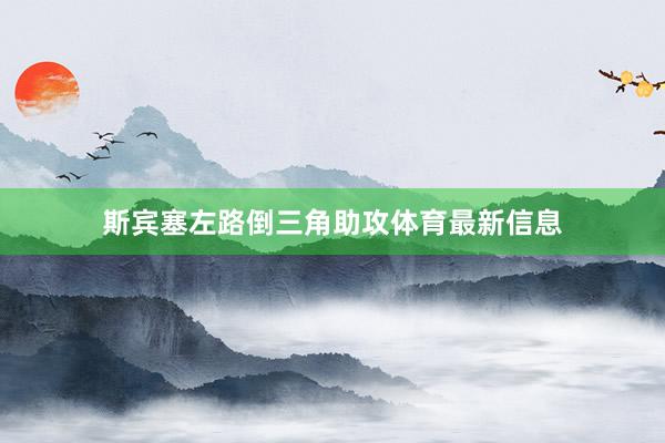 斯宾塞左路倒三角助攻体育最新信息
