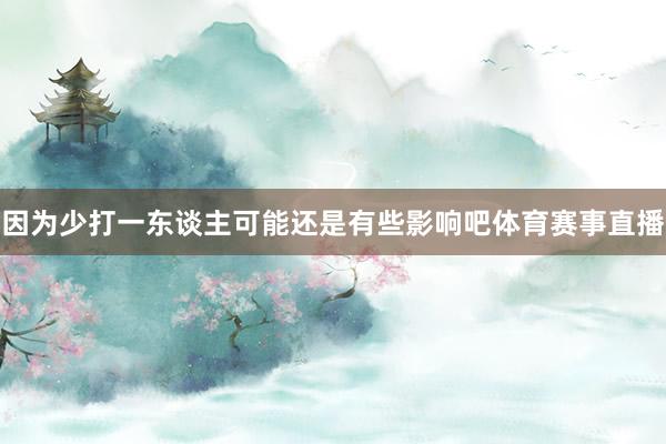 因为少打一东谈主可能还是有些影响吧体育赛事直播