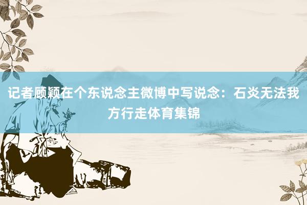 记者顾颖在个东说念主微博中写说念：石炎无法我方行走体育集锦