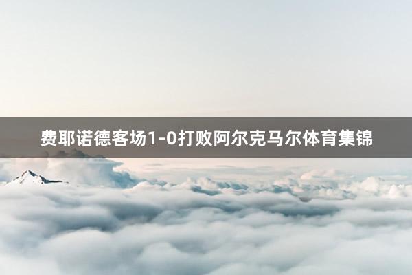 费耶诺德客场1-0打败阿尔克马尔体育集锦