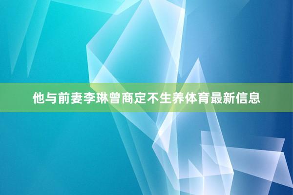 他与前妻李琳曾商定不生养体育最新信息