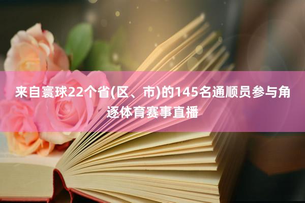 来自寰球22个省(区、市)的145名通顺员参与角逐体育赛事直播