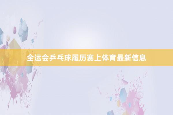 全运会乒乓球履历赛上体育最新信息