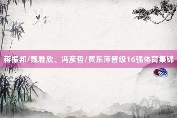 蒋振邦/魏雅欣、冯彦哲/黄东萍晋级16强体育集锦