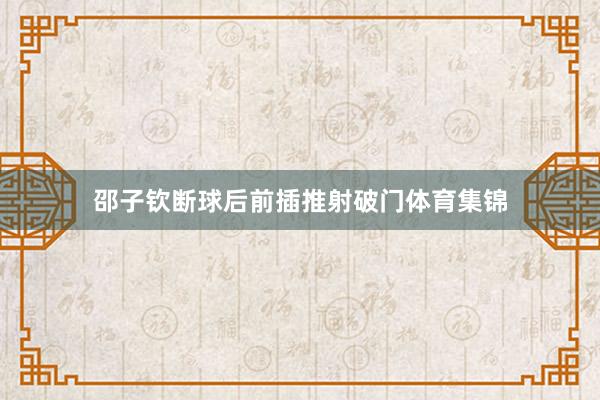 邵子钦断球后前插推射破门体育集锦
