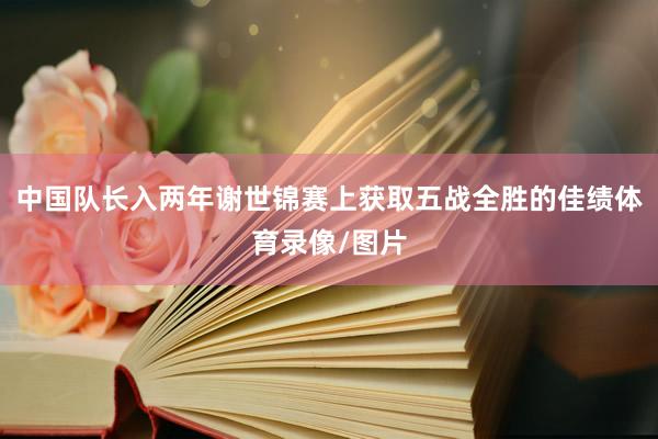 中国队长入两年谢世锦赛上获取五战全胜的佳绩体育录像/图片