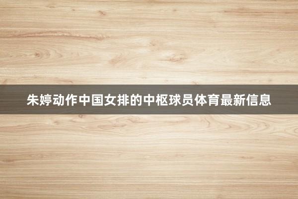 朱婷动作中国女排的中枢球员体育最新信息