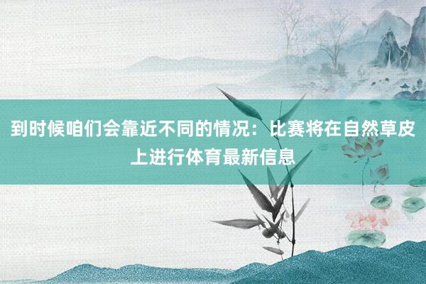 到时候咱们会靠近不同的情况：比赛将在自然草皮上进行体育最新信