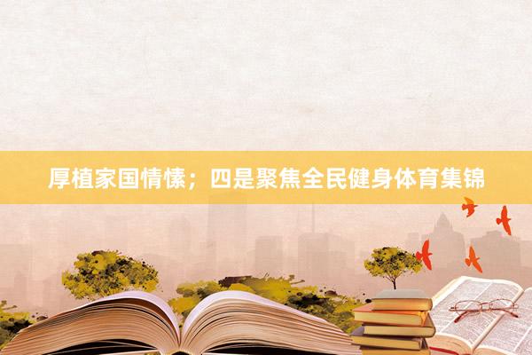 厚植家国情愫；四是聚焦全民健身体育集锦
