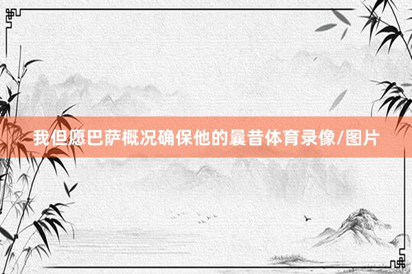 我但愿巴萨概况确保他的曩昔体育录像/图片