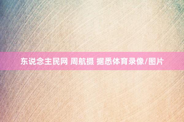 东说念主民网 周航摄 据悉体育录像/图片