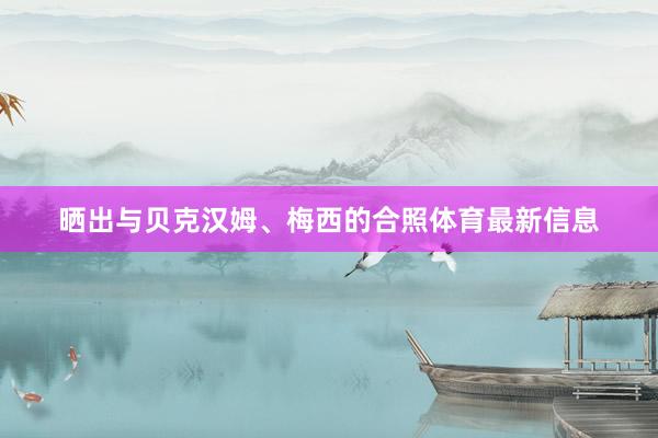 晒出与贝克汉姆、梅西的合照体育最新信息