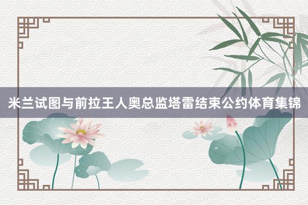 米兰试图与前拉王人奥总监塔雷结束公约体育集锦