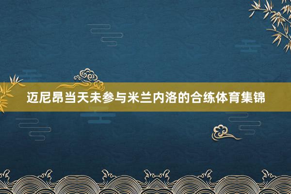 迈尼昂当天未参与米兰内洛的合练体育集锦