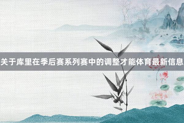 关于库里在季后赛系列赛中的调整才能体育最新信息