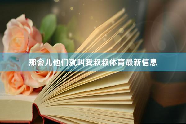 那会儿他们就叫我叔叔体育最新信息