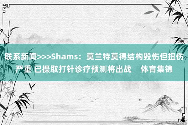 联系新闻>>>Shams：莫兰特莫得结构毁伤但扭伤严重 已摄取打针诊疗预测将出战    体育集锦