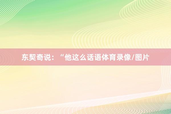 东契奇说：“他这么话语体育录像/图片