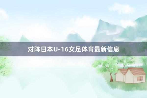 对阵日本U-16女足体育最新信息