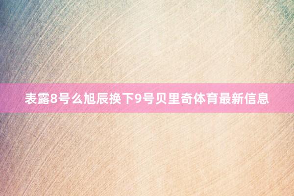 表露8号么旭辰换下9号贝里奇体育最新信息