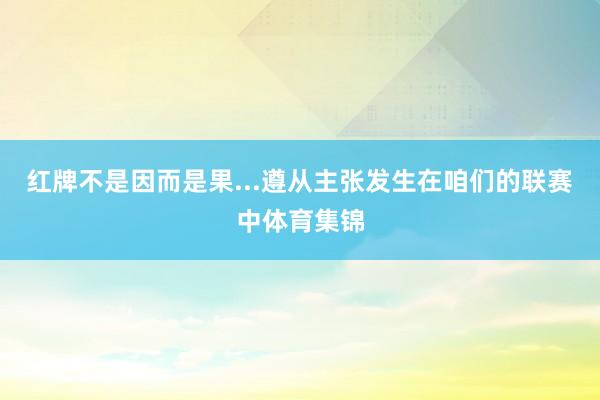 红牌不是因而是果...遵从主张发生在咱们的联赛中体育集锦