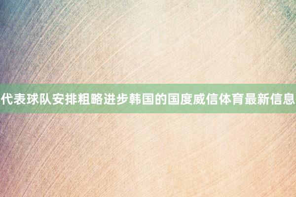 代表球队安排粗略进步韩国的国度威信体育最新信息