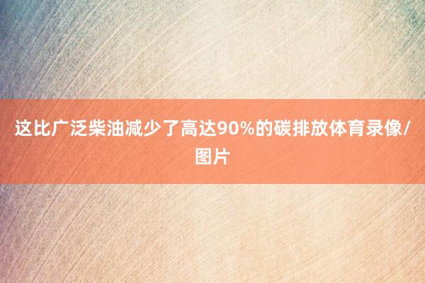这比广泛柴油减少了高达90%的碳排放体育录像/图片