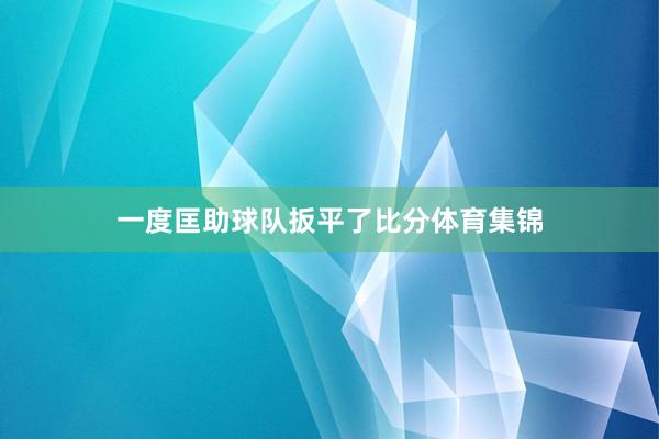 一度匡助球队扳平了比分体育集锦