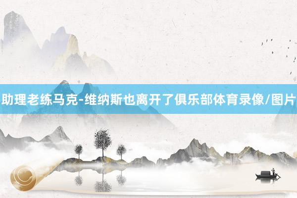 助理老练马克-维纳斯也离开了俱乐部体育录像/图片