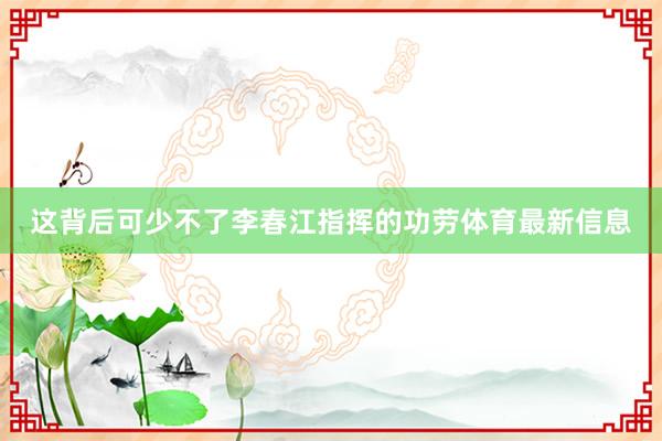 这背后可少不了李春江指挥的功劳体育最新信息