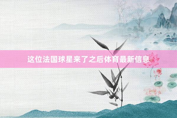 这位法国球星来了之后体育最新信息