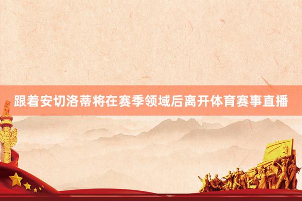 跟着安切洛蒂将在赛季领域后离开体育赛事直播