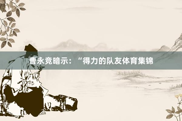 曹永竞暗示：“得力的队友体育集锦