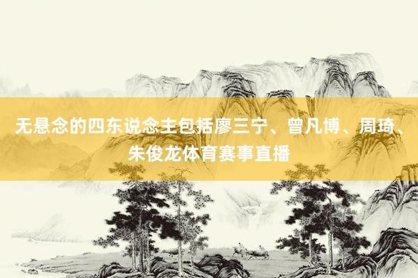 无悬念的四东说念主包括廖三宁、曾凡博、周琦、朱俊龙体育赛事直