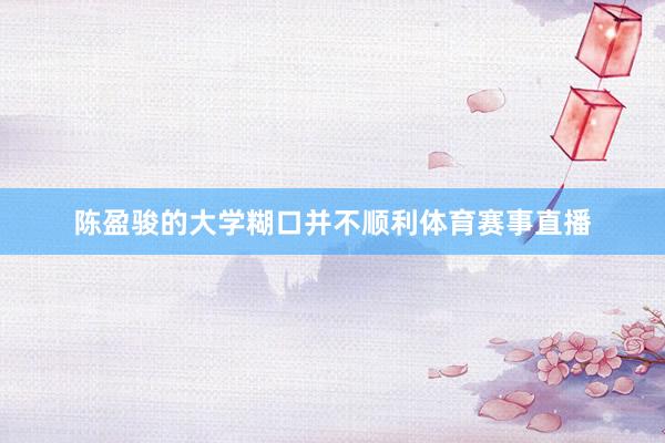 陈盈骏的大学糊口并不顺利体育赛事直播