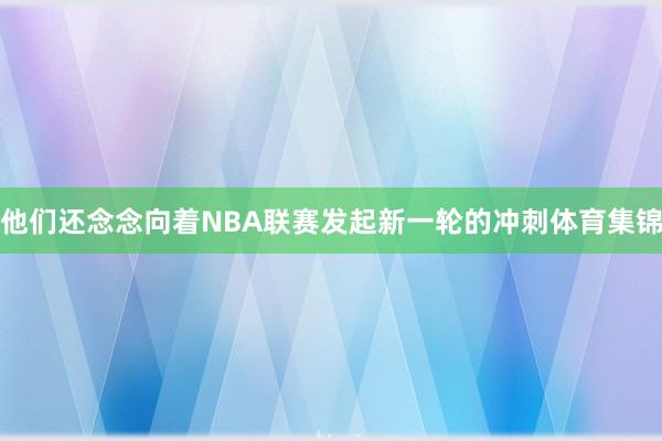 他们还念念向着NBA联赛发起新一轮的冲刺体育集锦