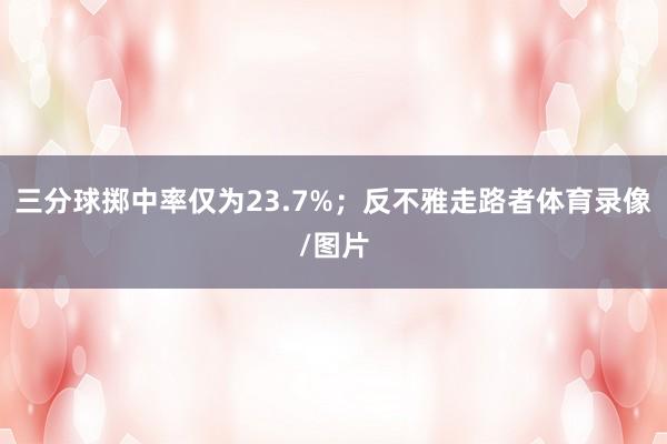 三分球掷中率仅为23.7%;反不雅走路者体育录像/图片