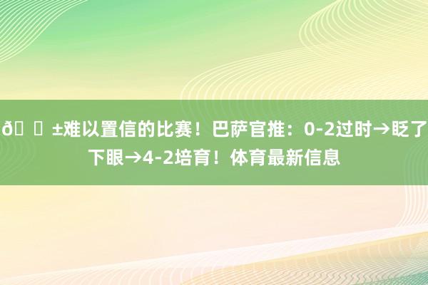 😱难以置信的比赛！巴萨官推：0-2过时→眨了下眼→4-2培育！体育最新信息