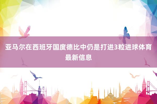 亚马尔在西班牙国度德比中仍是打进3粒进球体育最新信息