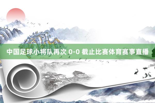 中国足球小将队再次 0-0 截止比赛体育赛事直播